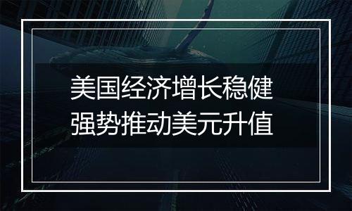 美国经济增长稳健 强势推动美元升值