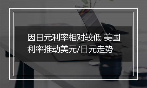 因日元利率相对较低 美国利率推动美元/日元走势