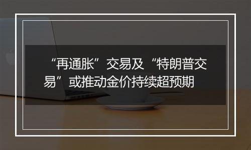 “再通胀”交易及“特朗普交易”或推动金价持续超预期