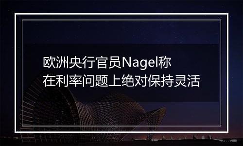 欧洲央行官员Nagel称在利率问题上绝对保持灵活