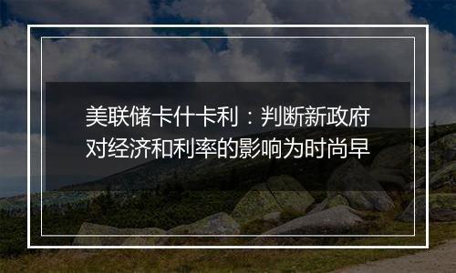 美联储卡什卡利：判断新政府对经济和利率的影响为时尚早