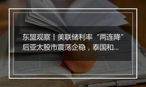 东盟观察丨美联储利率“两连降”后亚太股市震荡企稳，泰国和菲律宾料将降息刺激经济