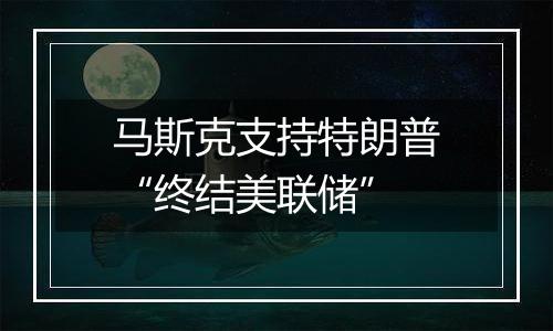 马斯克支持特朗普“终结美联储”