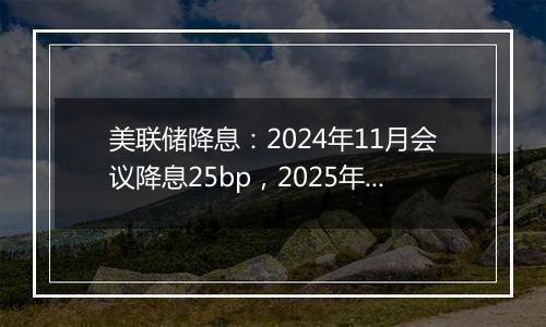 美联储降息：2024年11月会议降息25bp，2025年底或降至3.5~3.7%
