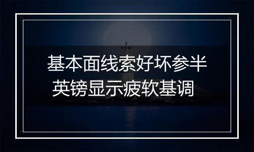基本面线索好坏参半 英镑显示疲软基调