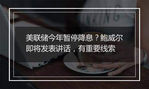 美联储今年暂停降息？鲍威尔即将发表讲话，有重要线索