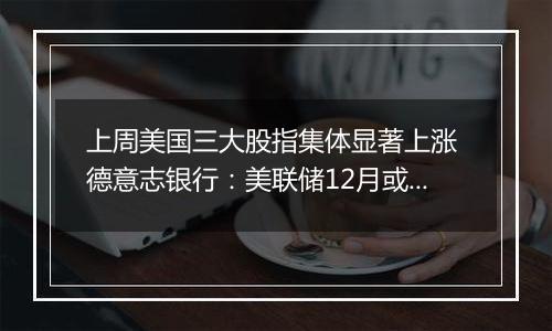 上周美国三大股指集体显著上涨 德意志银行：美联储12月或暂停降息
