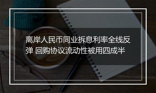 离岸人民币同业拆息利率全线反弹 回购协议流动性被用四成半