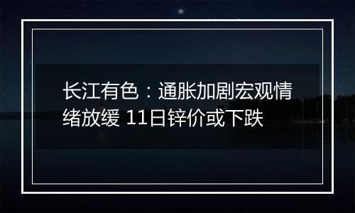 长江有色：通胀加剧宏观情绪放缓 11日锌价或下跌