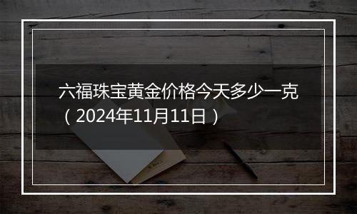 六福珠宝黄金价格今天多少一克（2024年11月11日）