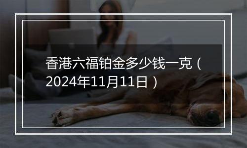 香港六福铂金多少钱一克（2024年11月11日）