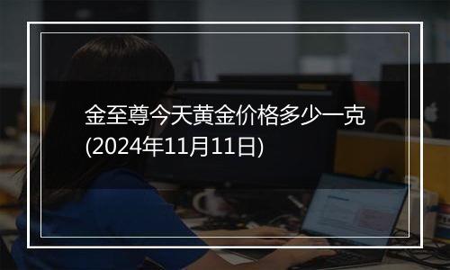 金至尊今天黄金价格多少一克(2024年11月11日)