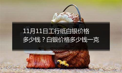 11月11日工行纸白银价格多少钱？白银价格多少钱一克