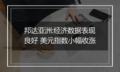 邦达亚洲:经济数据表现良好 美元指数小幅收涨