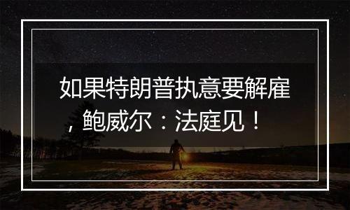 如果特朗普执意要解雇，鲍威尔：法庭见！