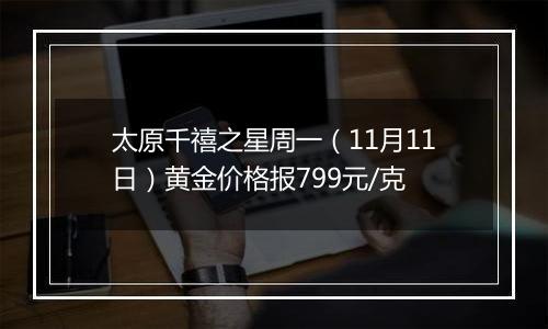太原千禧之星周一（11月11日）黄金价格报799元/克