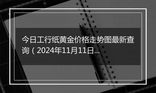 今日工行纸黄金价格走势图最新查询（2024年11月11日）