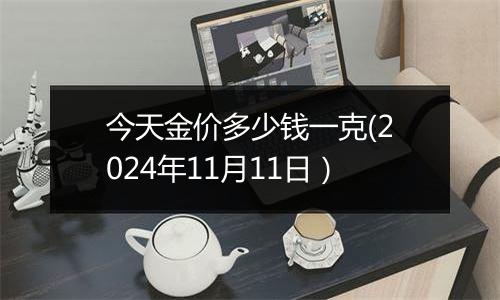 今天金价多少钱一克(2024年11月11日）