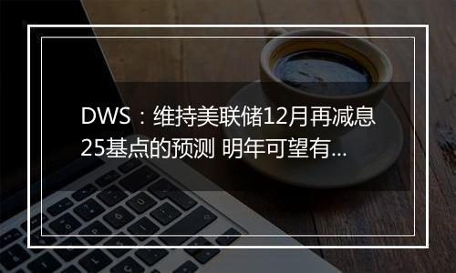 DWS：维持美联储12月再减息25基点的预测 明年可望有更多减息空间