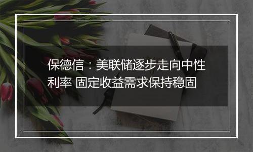 保德信：美联储逐步走向中性利率 固定收益需求保持稳固