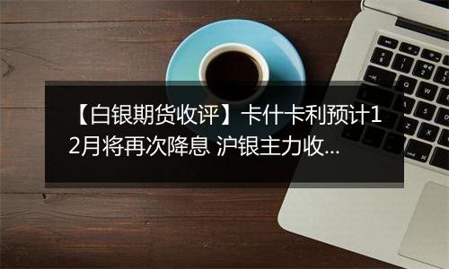【白银期货收评】卡什卡利预计12月将再次降息 沪银主力收跌0.01%