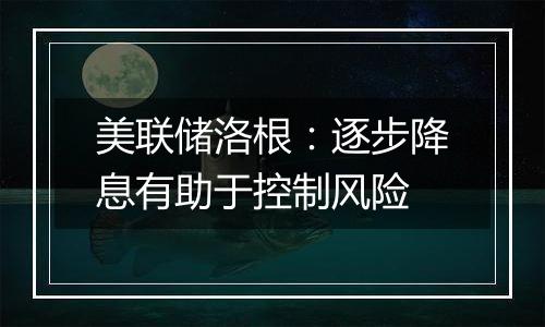 美联储洛根：逐步降息有助于控制风险