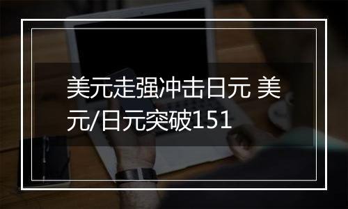 美元走强冲击日元 美元/日元突破151