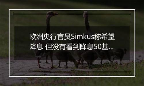 欧洲央行官员Simkus称希望降息 但没有看到降息50基点的理由