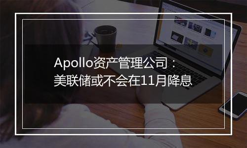 Apollo资产管理公司：美联储或不会在11月降息