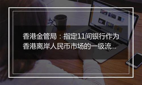 香港金管局：指定11间银行作为香港离岸人民币市场的一级流动性提供行