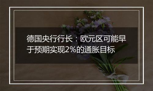 德国央行行长：欧元区可能早于预期实现2%的通胀目标