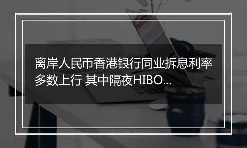 离岸人民币香港银行同业拆息利率多数上行 其中隔夜HIBOR涨3个基点
