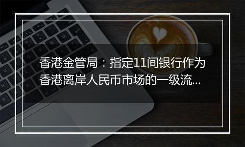 香港金管局：指定11间银行作为香港离岸人民币市场的一级流动性提供行