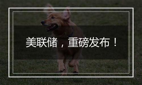 美联储，重磅发布！