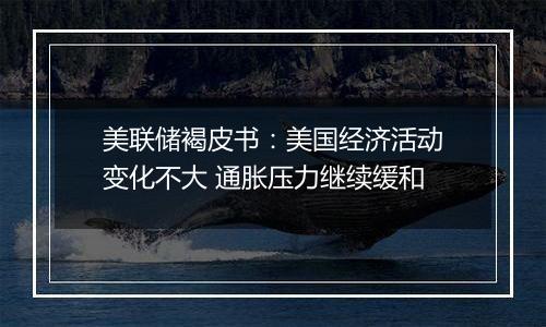美联储褐皮书：美国经济活动变化不大 通胀压力继续缓和