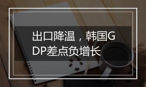出口降温，韩国GDP差点负增长