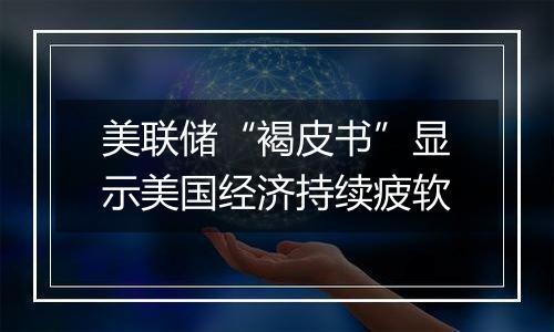 美联储“褐皮书”显示美国经济持续疲软
