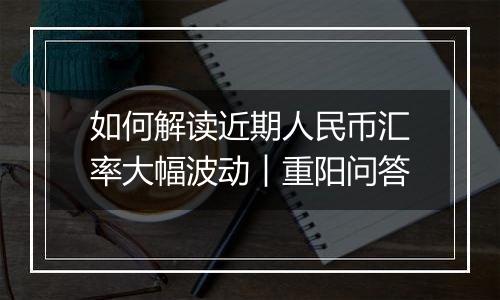 如何解读近期人民币汇率大幅波动︱重阳问答