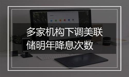 多家机构下调美联储明年降息次数