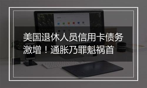 美国退休人员信用卡债务激增！通胀乃罪魁祸首