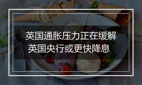 英国通胀压力正在缓解 英国央行或更快降息