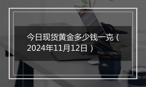 今日现货黄金多少钱一克（2024年11月12日）