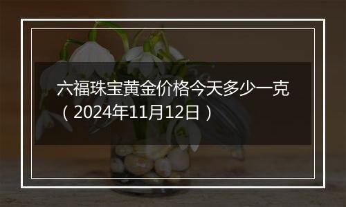 六福珠宝黄金价格今天多少一克（2024年11月12日）