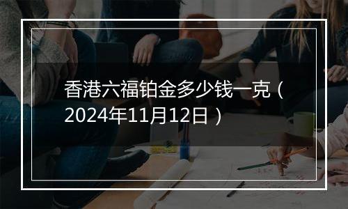 香港六福铂金多少钱一克（2024年11月12日）