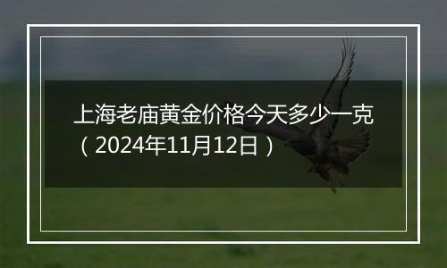 上海老庙黄金价格今天多少一克（2024年11月12日）