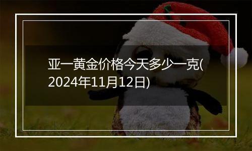亚一黄金价格今天多少一克(2024年11月12日)