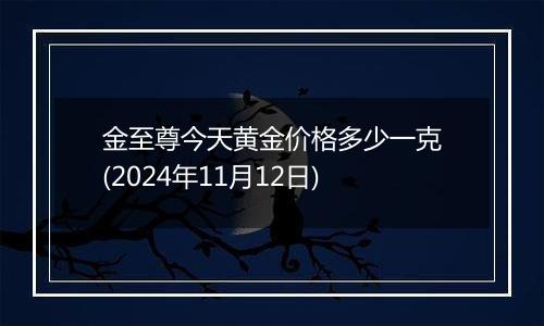 金至尊今天黄金价格多少一克(2024年11月12日)