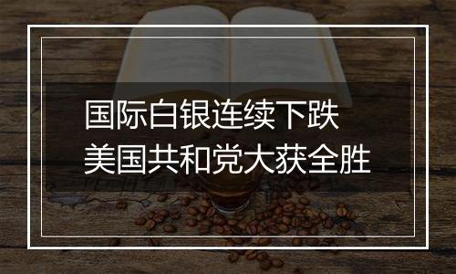 国际白银连续下跌 美国共和党大获全胜