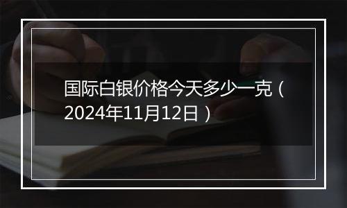 国际白银价格今天多少一克（2024年11月12日）
