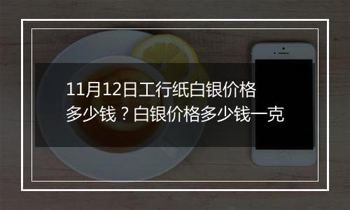 11月12日工行纸白银价格多少钱？白银价格多少钱一克